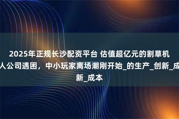 2025年正规长沙配资平台 估值超亿元的割草机器人公司遇困，中小玩家离场潮刚开始_的生产_创新_成本