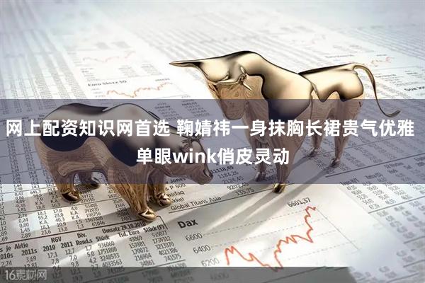 网上配资知识网首选 鞠婧祎一身抹胸长裙贵气优雅 单眼wink俏皮灵动