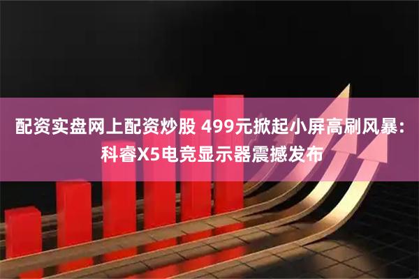 配资实盘网上配资炒股 499元掀起小屏高刷风暴: 科睿X5电竞显示器震撼发布
