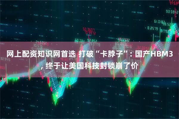 网上配资知识网首选 打破“卡脖子”: 国产HBM3, 终于让美国科技封锁崩了价