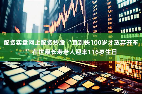 配资实盘网上配资炒股 “直到快100岁才放弃开车” 在世最长寿老人迎来116岁生日