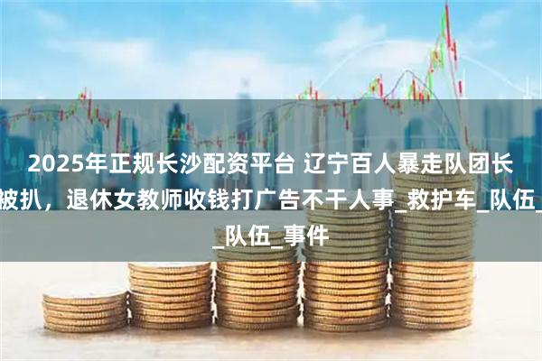 2025年正规长沙配资平台 辽宁百人暴走队团长身份被扒，退休女教师收钱打广告不干人事_救护车_队伍_事件