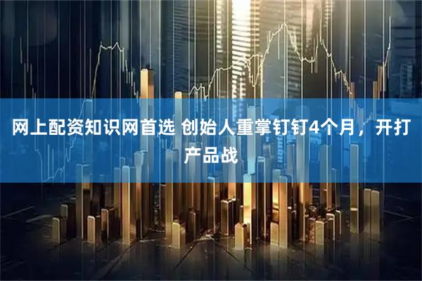 网上配资知识网首选 创始人重掌钉钉4个月，开打产品战