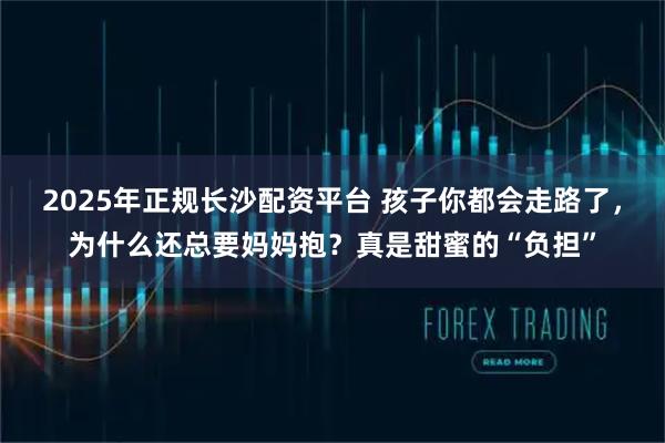 2025年正规长沙配资平台 孩子你都会走路了，为什么还总要妈妈抱？真是甜蜜的“负担”