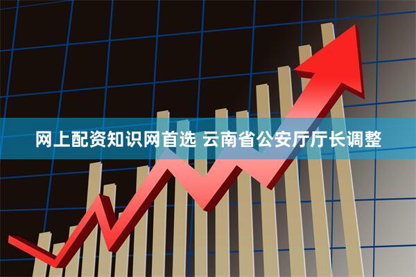 网上配资知识网首选 云南省公安厅厅长调整