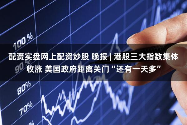 配资实盘网上配资炒股 晚报 | 港股三大指数集体收涨 美国政府距离关门“还有一天多”