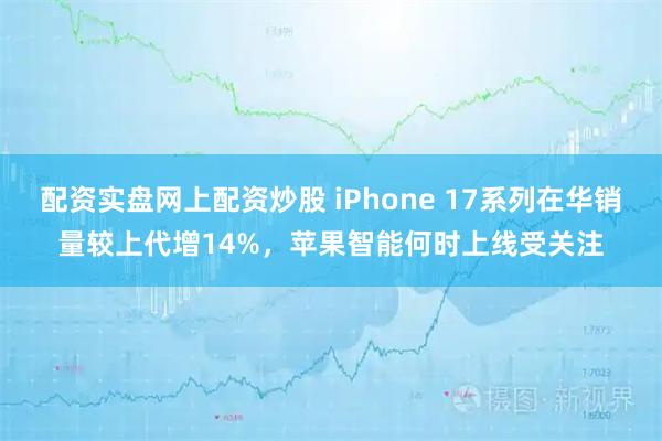 配资实盘网上配资炒股 iPhone 17系列在华销量较上代增14%，苹果智能何时上线受关注