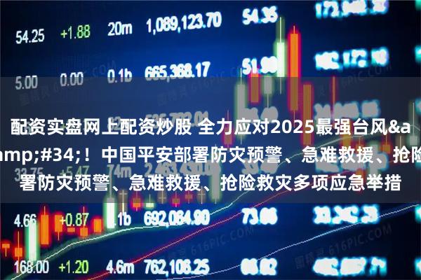 配资实盘网上配资炒股 全力应对2025最强台风"桦加沙"！中国平安部署防灾预警、急难救援、抢险救灾多项应急举措