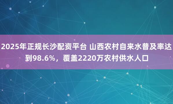 2025年正规长沙配资平台 山西农村自来水普及率达到98.6%,覆盖2220万农村供水人口