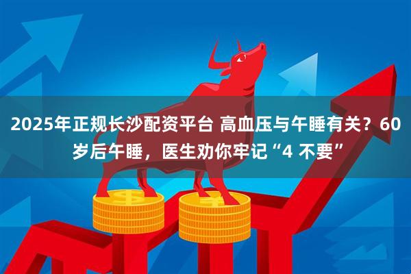 2025年正规长沙配资平台 高血压与午睡有关？60 岁后午睡，医生劝你牢记“4 不要”