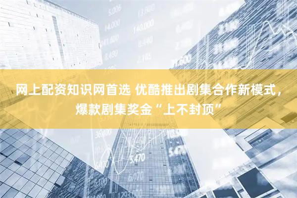 网上配资知识网首选 优酷推出剧集合作新模式,爆款剧集奖金“上不封顶”