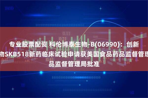 专业股票配资 科伦博泰生物-B(06990)：创新ADC药物SKB518新药临床试验申请获美国食品药品监督管理局批准