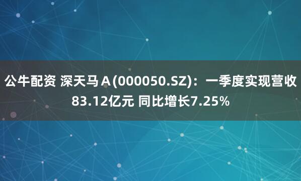 公牛配资 深天马Ａ(000050.SZ)：一季度实现营收83.12亿元 同比增长7.25%