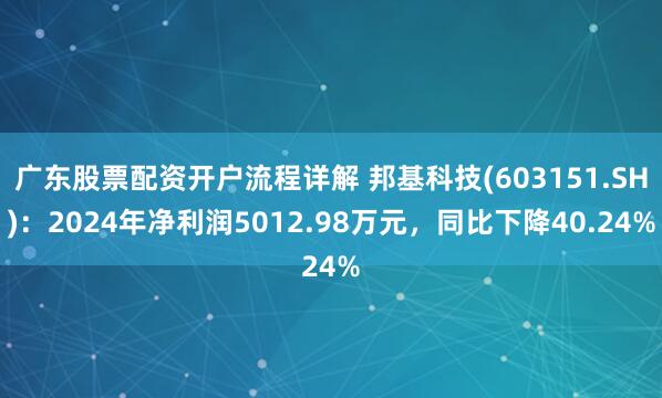 广东股票配资开户流程详解 邦基科技(603151.SH)：2024年净利润5012.98万元，同比下降40.24%