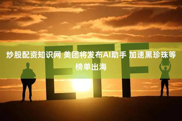 炒股配资知识网 美团将发布AI助手 加速黑珍珠等榜单出海