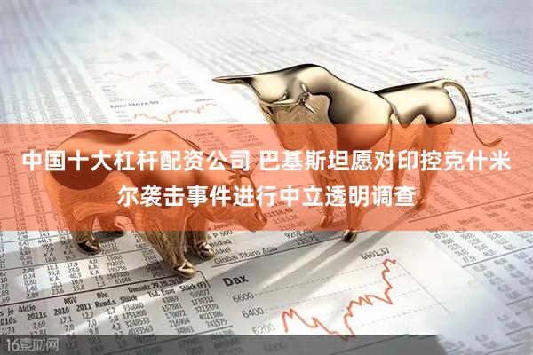中国十大杠杆配资公司 巴基斯坦愿对印控克什米尔袭击事件进行中立透明调查