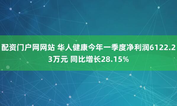 配资门户网网站 华人健康今年一季度净利润6122.23万元 同比增长28.15%
