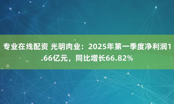 专业在线配资 光明肉业：2025年第一季度净利润1.66亿元，同比增长66.82%