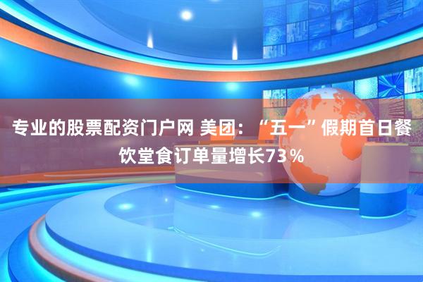 专业的股票配资门户网 美团：“五一”假期首日餐饮堂食订单量增长73％