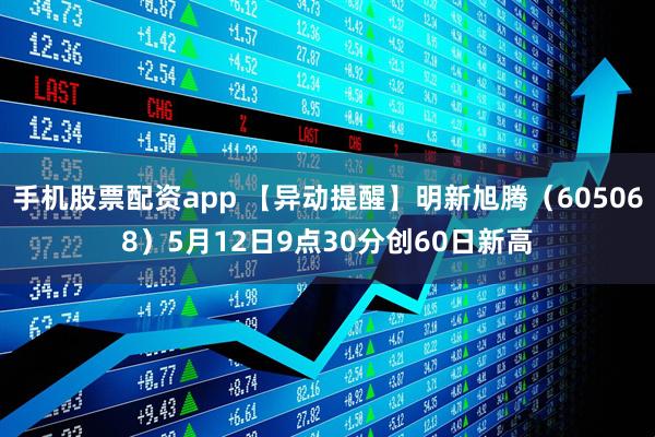 手机股票配资app 【异动提醒】明新旭腾（605068）5月12日9点30分创60日新高