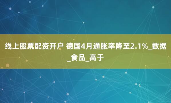 线上股票配资开户 德国4月通胀率降至2.1%_数据_食品_高于