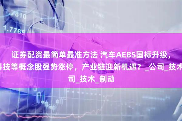 证券配资最简单最准方法 汽车AEBS国标升级，万安科技等概念股强势涨停，产业链迎新机遇？_公司_技术_制动