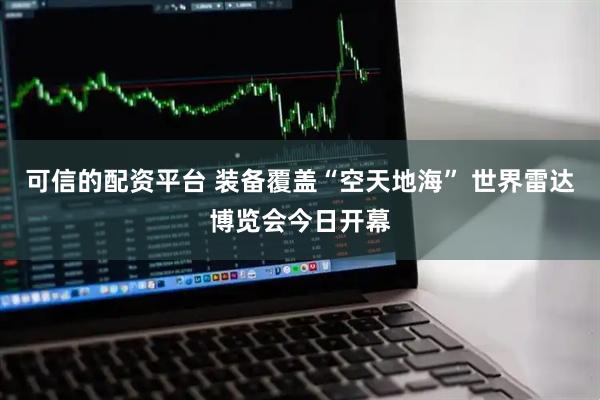 可信的配资平台 装备覆盖“空天地海” 世界雷达博览会今日开幕