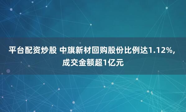 平台配资炒股 中旗新材回购股份比例达1.12%, 成交金额超1亿元