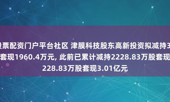 股票配资门户平台社区 津膜科技股东高新投资拟减持302.07万股套现1960.4万元, 此前已累计减持2228.83万股套现3.01亿元