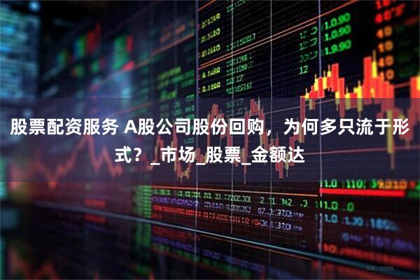 股票配资服务 A股公司股份回购，为何多只流于形式？_市场_股票_金额达