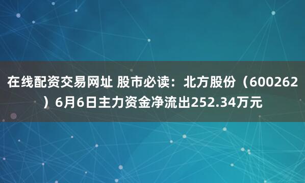 在线配资交易网址 股市必读：北方股份（600262）6月6日主力资金净流出252.34万元