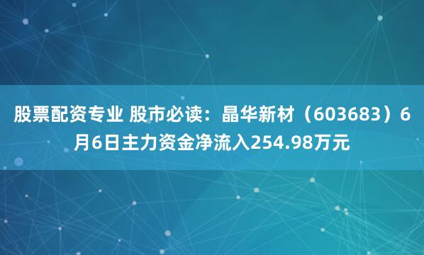 股票配资专业 股市必读：晶华新材（603683）6月6日主力资金净流入254.98万元