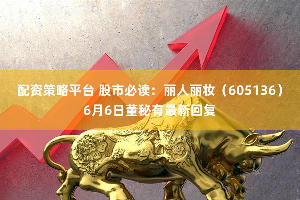 配资策略平台 股市必读：丽人丽妆（605136）6月6日董秘有最新回复