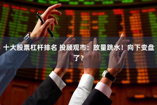 十大股票杠杆排名 投顾观市：放量跳水！向下变盘了？
