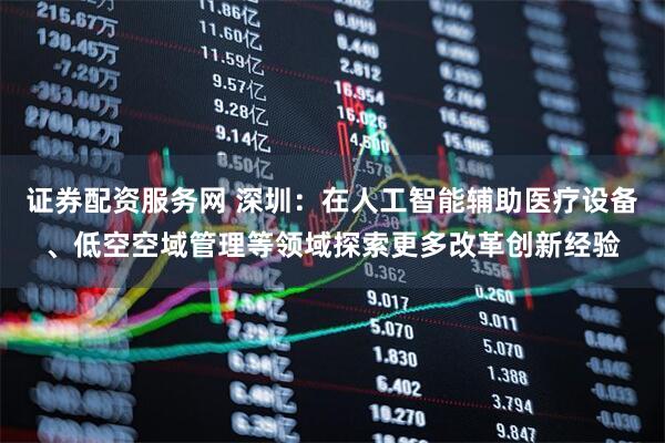 证券配资服务网 深圳：在人工智能辅助医疗设备、低空空域管理等领域探索更多改革创新经验