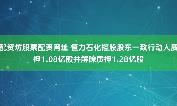 配资坊股票配资网址 恒力石化控股股东一致行动人质押1.08亿股并解除质押1.28亿股