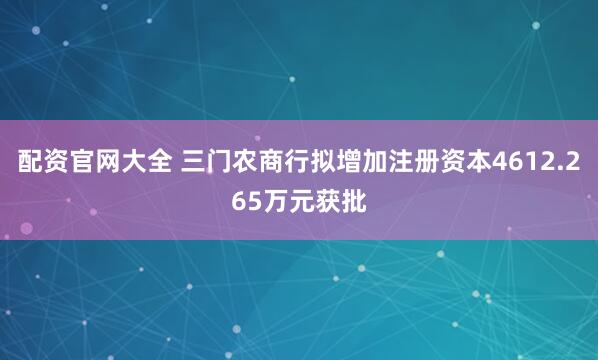 配资官网大全 三门农商行拟增加注册资本4612.265万元获批