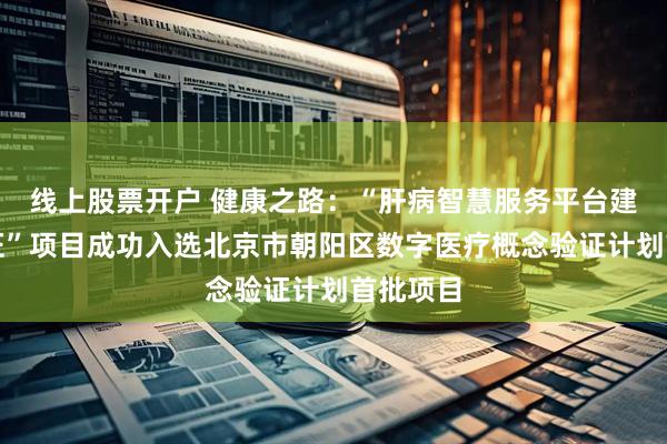 线上股票开户 健康之路：“肝病智慧服务平台建设与验证”项目成功入选北京市朝阳区数字医疗概念验证计划首批项目