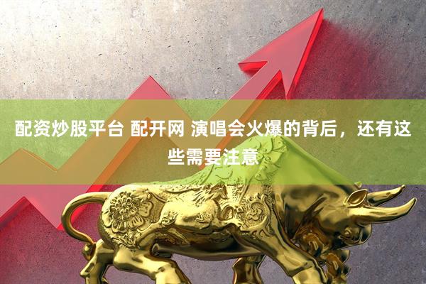 配资炒股平台 配开网 演唱会火爆的背后，还有这些需要注意