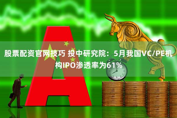 股票配资官网技巧 投中研究院：5月我国VC/PE机构IPO渗透率为61%