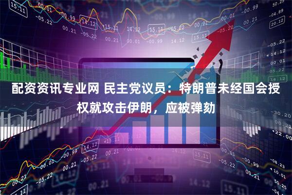 配资资讯专业网 民主党议员：特朗普未经国会授权就攻击伊朗，应被弹劾