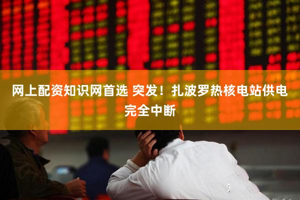 网上配资知识网首选 突发！扎波罗热核电站供电完全中断