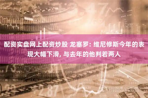 配资实盘网上配资炒股 龙塞罗: 维尼修斯今年的表现大幅下滑, 与去年的他判若两人