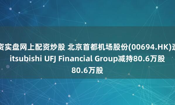 配资实盘网上配资炒股 北京首都机场股份(00694.HK)遭Mitsubishi UFJ Financial Group减持80.6万股