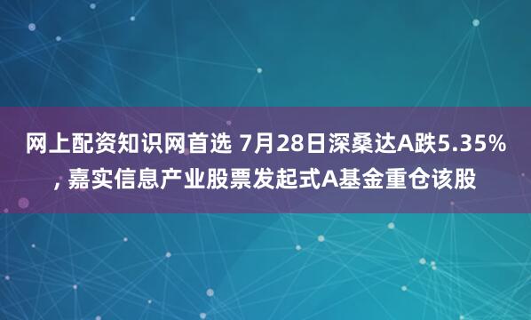 网上配资知识网首选 7月28日深桑达A跌5.35%, 嘉实信息产业股票发起式A基金重仓该股