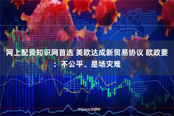 网上配资知识网首选 美欧达成新贸易协议 欧政要：不公平、是场灾难
