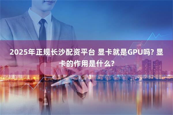 2025年正规长沙配资平台 显卡就是GPU吗? 显卡的作用是什么?