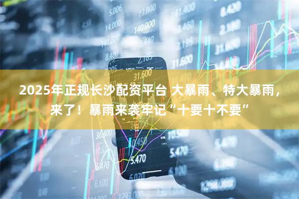 2025年正规长沙配资平台 大暴雨、特大暴雨，来了！暴雨来袭牢记“十要十不要”