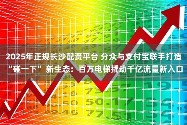 2025年正规长沙配资平台 分众与支付宝联手打造 “碰一下” 新生态：百万电梯撬动千亿流量新入口
