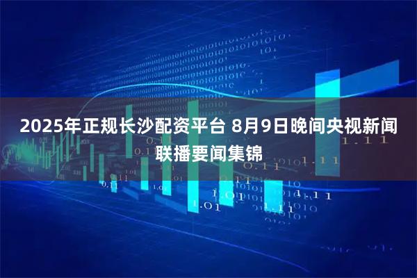 2025年正规长沙配资平台 8月9日晚间央视新闻联播要闻集锦
